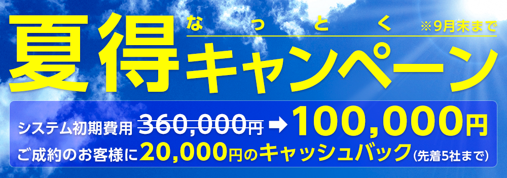 夏得キャンペーン システム初期費用360,000円➡100,000円 ご成約のお客様に20,000円のキャッシュバック（先着5社まで）　※9月末まで